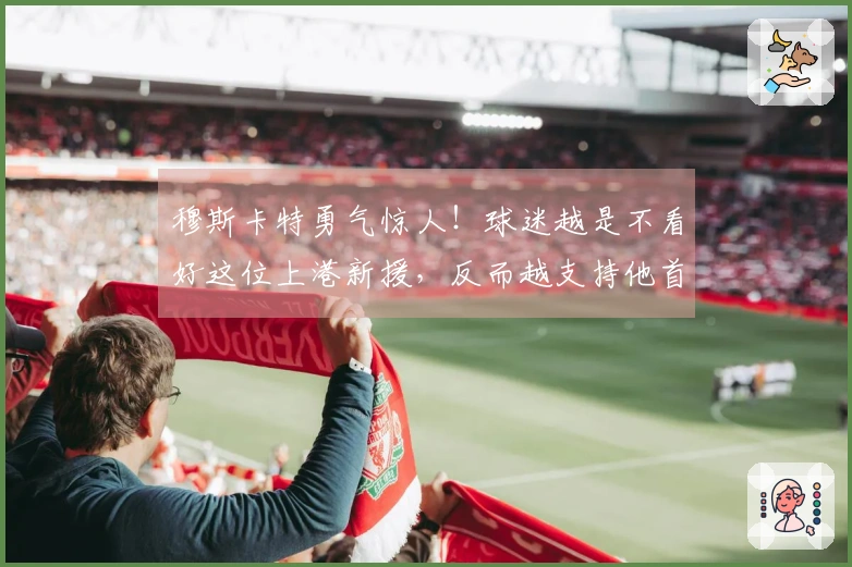 穆斯卡特勇气惊人！球迷越是不看好这位上港新援，反而越支持他首发出场