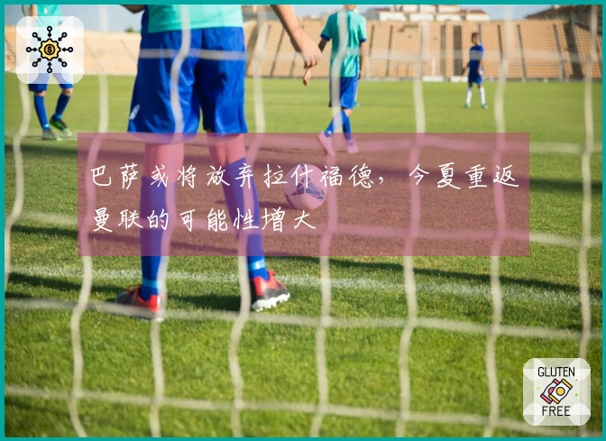 巴萨或将放弃拉什福德，今夏重返曼联的可能性增大