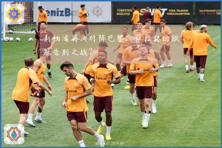 利物浦再次对阵巴黎：萨拉赫的欧冠告别之战？