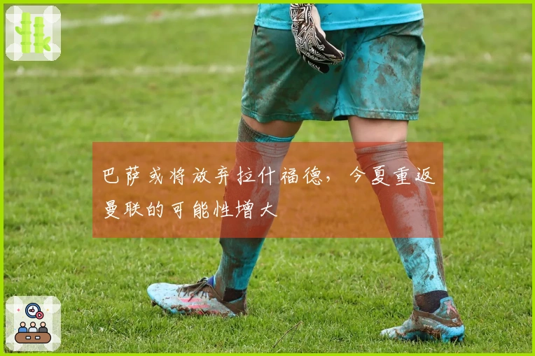 巴萨或将放弃拉什福德，今夏重返曼联的可能性增大