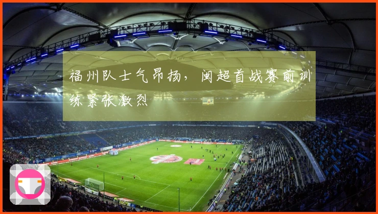 福州队士气昂扬，闽超首战赛前训练紧张激烈