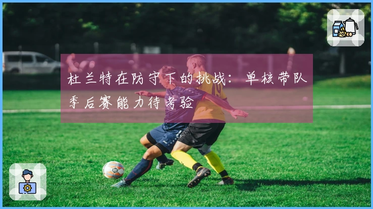 杜兰特在防守下的挑战：单核带队季后赛能力待考验