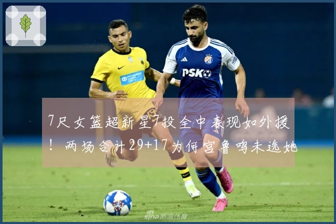 7尺女篮超新星7投全中表现如外援！两场合计29+17为何宫鲁鸣未选她？