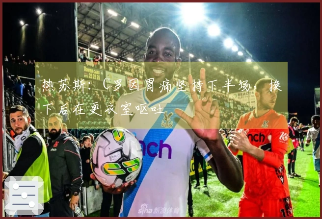 热苏斯：C罗因胃痛坚持下半场，换下后在更衣室呕吐