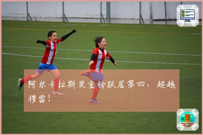 阿尔卡拉斯奖金榜跃居第四，超越穆雷！