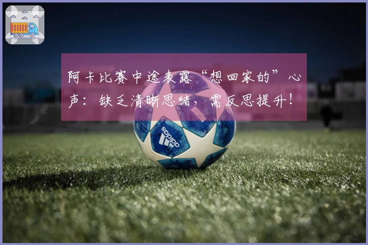 阿卡比赛中途表露“想回家的”心声：缺乏清晰思绪，需反思提升！