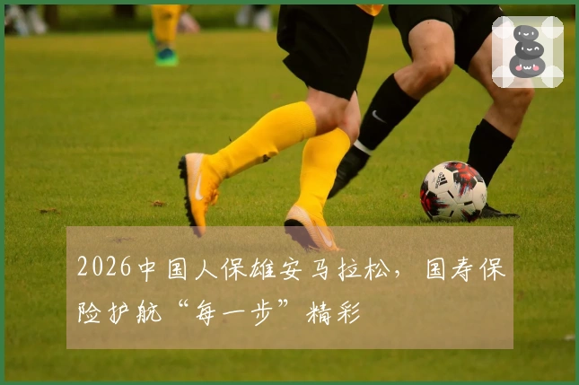 2026中国人保雄安马拉松，国寿保险护航“每一步”精彩