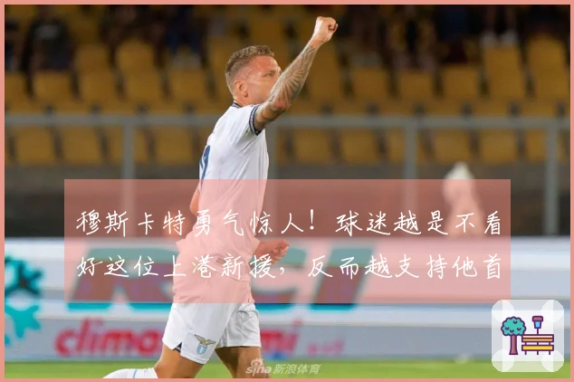 穆斯卡特勇气惊人！球迷越是不看好这位上港新援，反而越支持他首发出场