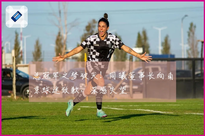总冠军之梦破灭！同曦董事长向南京球迷致歉，深感失望